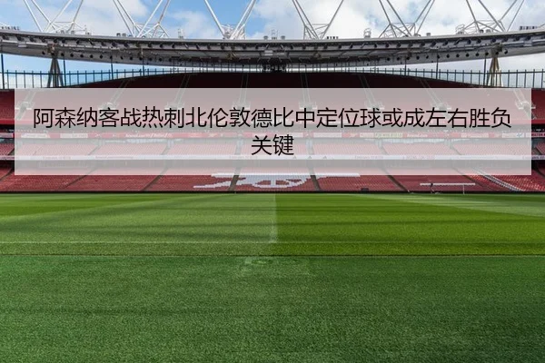阿森纳客战热刺北伦敦德比中定位球或成左右胜负关键