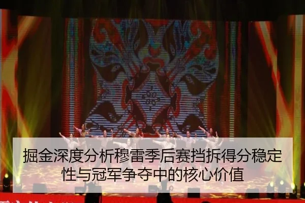 掘金深度分析穆雷季后赛挡拆得分稳定性与冠军争夺中的核心价值