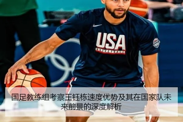 国足教练组考察王钰栋速度优势及其在国家队未来前景的深度解析