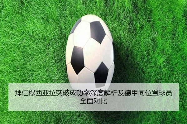 拜仁穆西亚拉突破成功率深度解析及德甲同位置球员全面对比