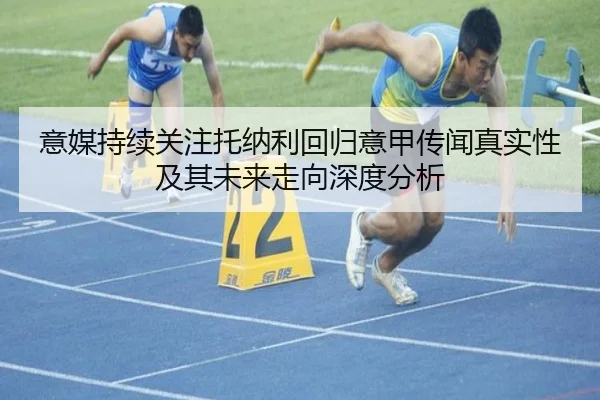 意媒持续关注托纳利回归意甲传闻真实性及其未来走向深度分析