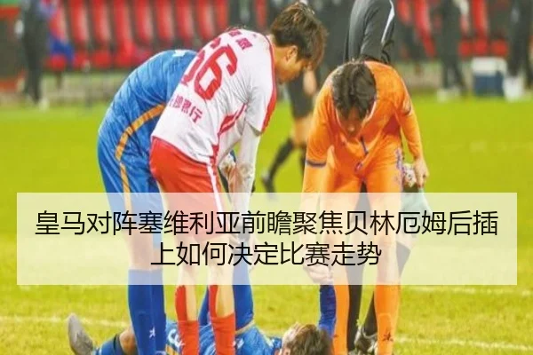 皇马对阵塞维利亚前瞻聚焦贝林厄姆后插上如何决定比赛走势