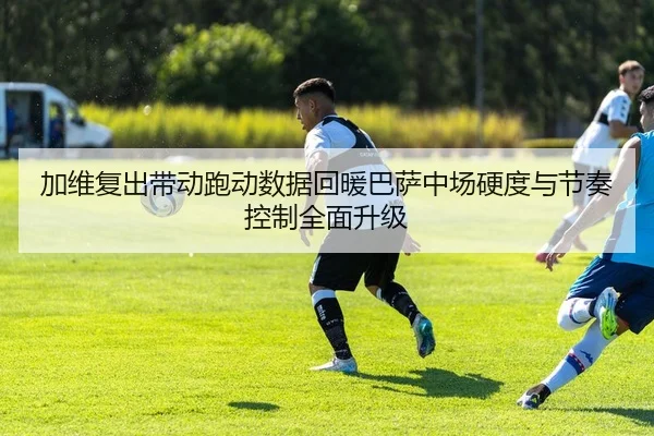加维复出带动跑动数据回暖巴萨中场硬度与节奏控制全面升级