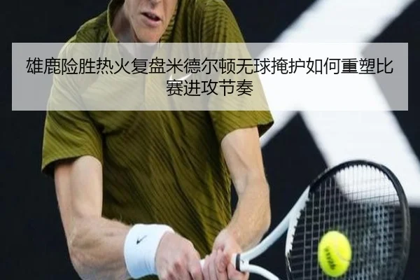 雄鹿险胜热火复盘米德尔顿无球掩护如何重塑比赛进攻节奏