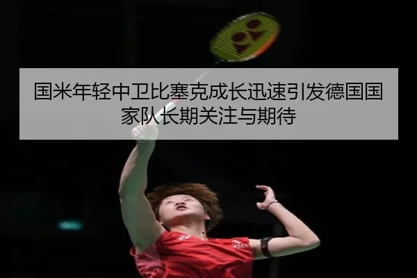 国米年轻中卫比塞克成长迅速引发德国国家队长期关注与期待