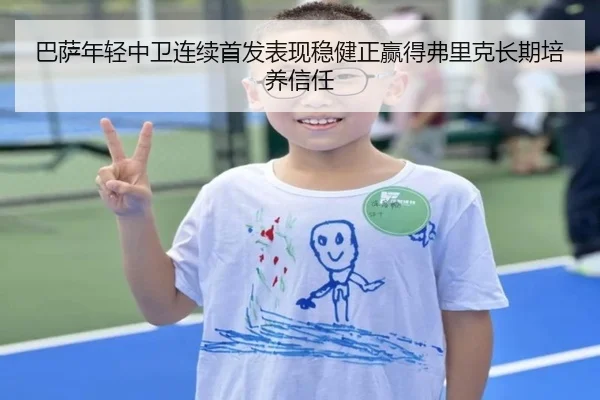 巴萨年轻中卫连续首发表现稳健正赢得弗里克长期培养信任