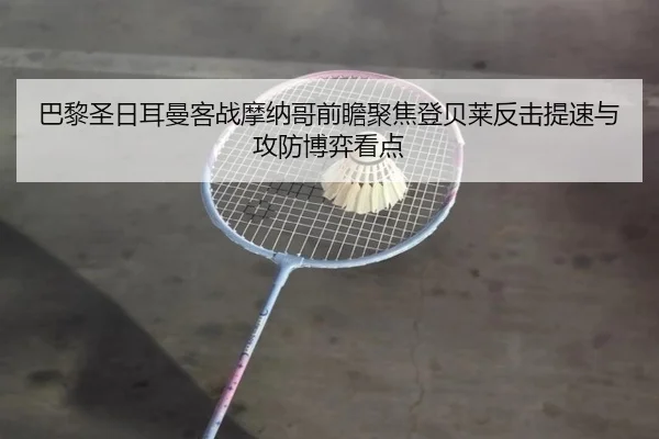 巴黎圣日耳曼客战摩纳哥前瞻聚焦登贝莱反击提速与攻防博弈看点